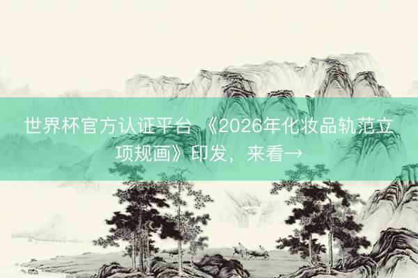 世界杯官方認證平臺 《2026年化妝品軌范立項規畫》印發，來看→
