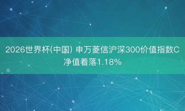 2026世界杯(中國) 申萬菱信滬深300價值指數(shù)C凈值著落1.18%