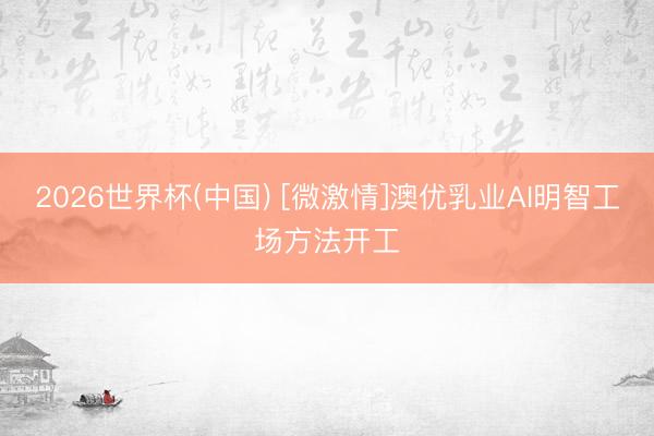 2026世界杯(中國(guó)) [微激情]澳優(yōu)乳業(yè)AI明智工場(chǎng)方法開(kāi)工